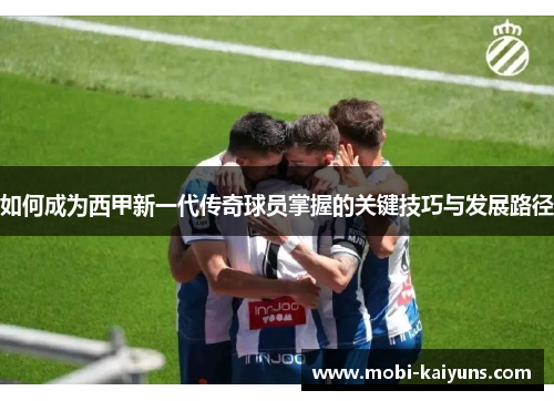 如何成为西甲新一代传奇球员掌握的关键技巧与发展路径