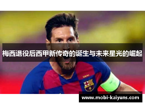 梅西退役后西甲新传奇的诞生与未来星光的崛起