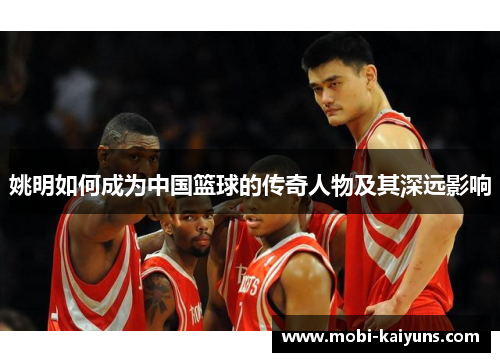姚明如何成为中国篮球的传奇人物及其深远影响