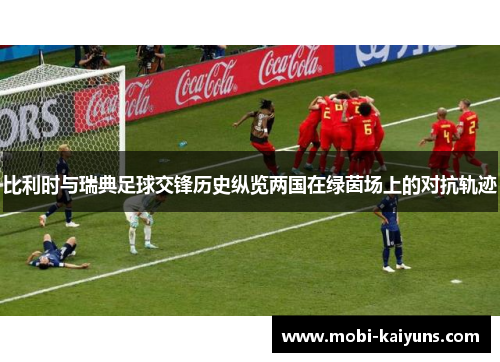 比利时与瑞典足球交锋历史纵览两国在绿茵场上的对抗轨迹